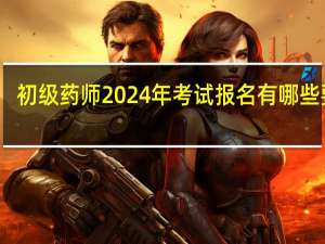 初级药师2024年考试报名有哪些要求