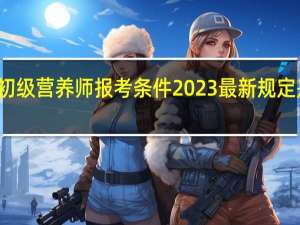 初级营养师报考条件2023最新规定是什么