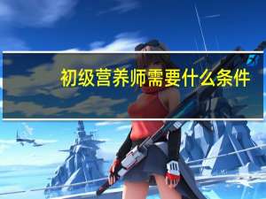 初级营养师需要什么条件