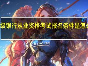 初级银行从业资格考试报名条件是怎么要求的