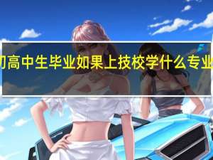 初高中生毕业如果上技校学什么专业有发展