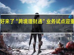 利好来了 “跨境理财通”业务试点迎重要优化！