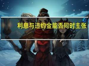 利息与违约金能否同时主张