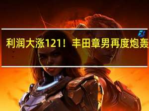 利润大涨121%！丰田章男再度炮轰电车：我的抵制是正确的