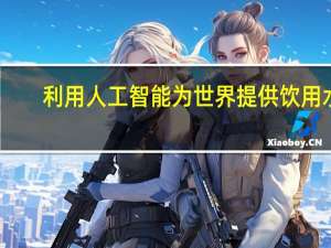 利用人工智能为世界提供饮用水