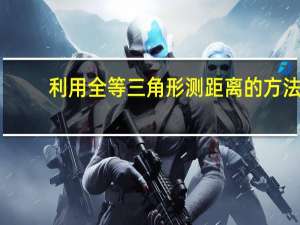 利用全等三角形测距离的方法（利用全等三角形测距离的道理是什么）