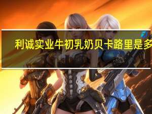 利诚 实业牛初乳奶贝卡路里是多少
