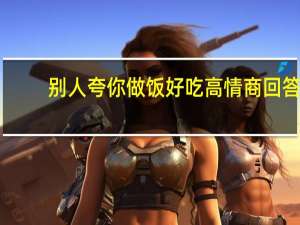 别人夸你做饭好吃高情商回答
