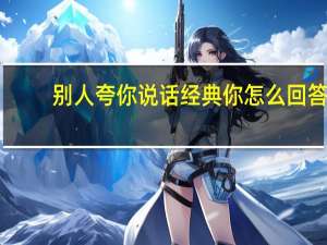 别人夸你说话经典你怎么回答