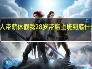 别人带薪休假我28岁带癌上班 到底什么情况嘞