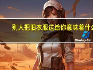 别人把旧衣服送给你意味着什么