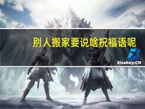 别人搬家要说啥祝福语呢