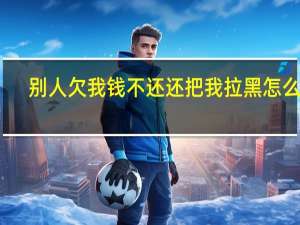 别人欠我钱不还还把我拉黑怎么办