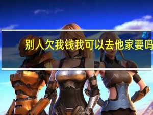 别人欠我钱我可以去他家要吗