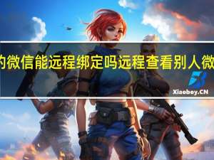 别人的微信能远程绑定吗 远程查看别人微信聊天记录