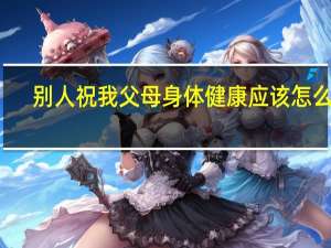 别人祝我父母身体健康应该怎么回