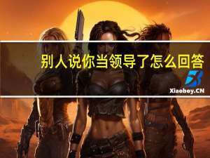别人说你当领导了怎么回答