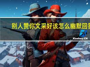 别人赞你文采好该怎么幽默回答