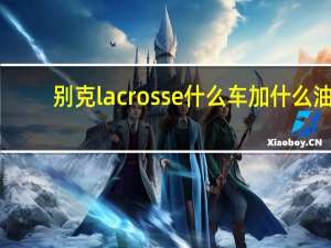 别克lacrosse什么车加什么油（别克lacrosse什么车）
