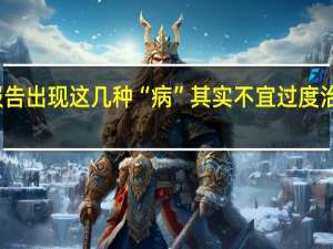 别慌！体检报告出现这几种“病”其实不宜过度治疗 到底什么情况呢