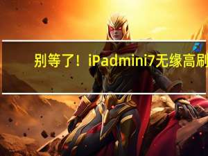 别等了！iPad mini 7无缘高刷：仅有常规升级