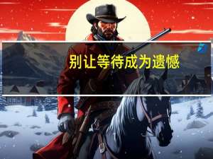 别让等待成为遗憾（如果等待只能成为等待）