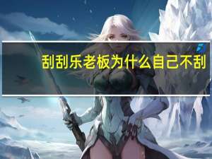 刮刮乐老板为什么自己不刮（刮刮乐老板为什么不刮）