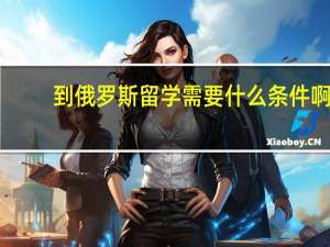 到俄罗斯留学需要什么条件啊