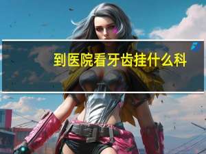 到医院看牙齿挂什么科？补牙挂哪个科