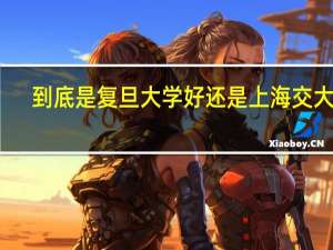 到底是复旦大学好还是上海交大好