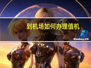 到机场如何办理值机（到机场怎么办理值机手续）