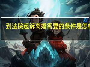到法院起诉离婚需要的条件是怎样的