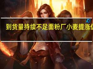 到货量持续不足面粉厂小麦提涨促收