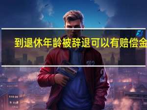 到退休年龄被辞退可以有赔偿金吗