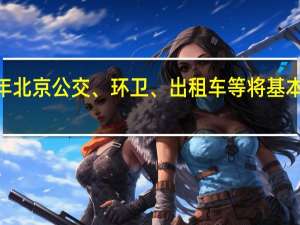 到2025年北京公交、环卫、出租车等将基本实现新能源化