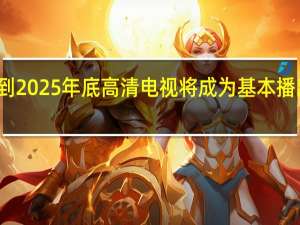 到2025年底高清电视将成为基本播出方式
