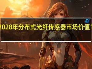 到2028年分布式光纤传感器市场价值19亿美元