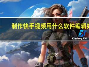 制作快手视频用什么软件编辑好（制作快手视频用什么软件）