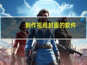 制作视频封面的软件（制作视频）