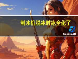 制冰机脱冰时冰全化了