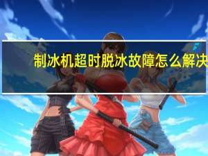 制冰机超时脱冰故障怎么解决