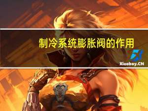 制冷系统膨胀阀的作用（膨胀阀的作用）