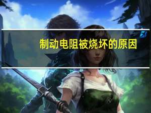 制动电阻被烧坏的原因