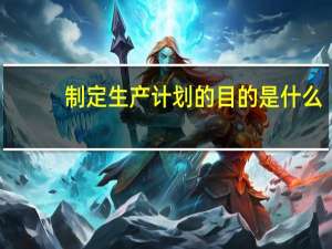 制定生产计划的目的是什么