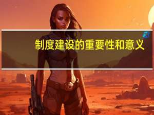 制度建设的重要性和意义（制度建设的重要性和必要性）