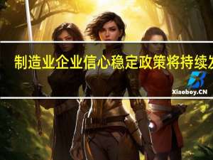 制造业企业信心稳定 政策将持续发力