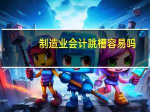制造业会计跳槽容易吗