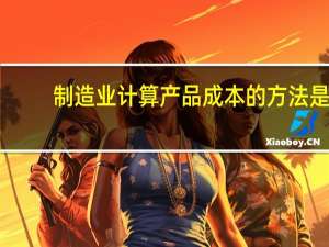 制造业计算产品成本的方法是