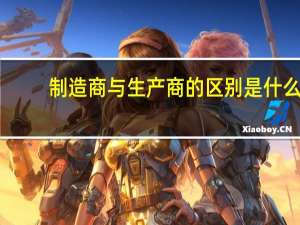 制造商与生产商的区别是什么