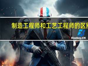 制造工程师和工艺工程师的区别